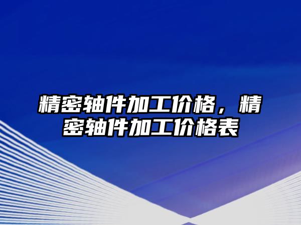 精密軸件加工價格，精密軸件加工價格表