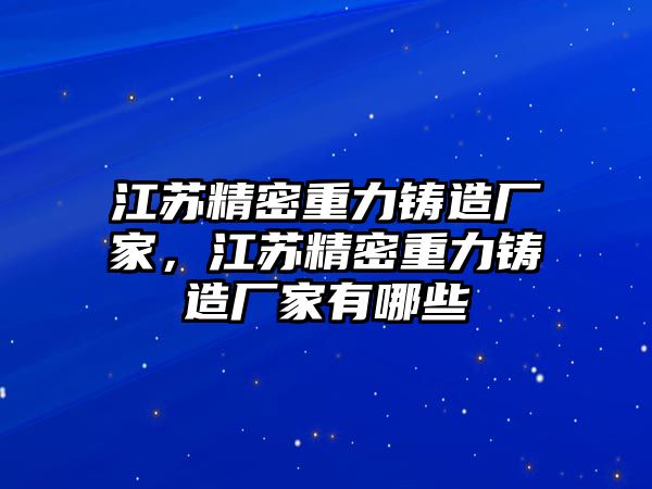 江蘇精密重力鑄造廠家，江蘇精密重力鑄造廠家有哪些