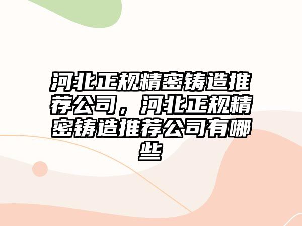 河北正規(guī)精密鑄造推薦公司，河北正規(guī)精密鑄造推薦公司有哪些