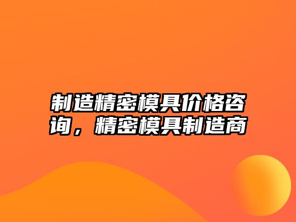 制造精密模具價(jià)格咨詢，精密模具制造商