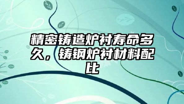 精密鑄造爐襯壽命多久，鑄鋼爐襯材料配比