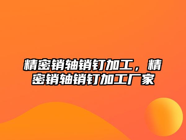 精密銷軸銷釘加工，精密銷軸銷釘加工廠家