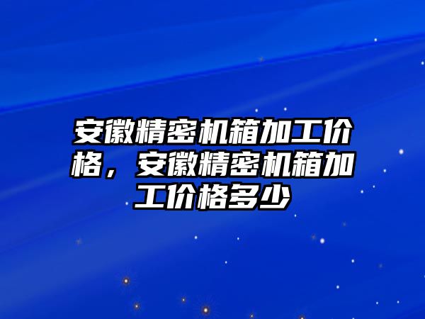 安徽精密機箱加工價格，安徽精密機箱加工價格多少