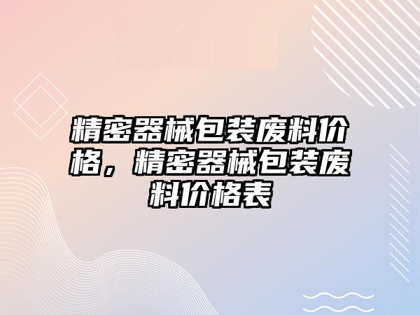 精密器械包裝廢料價(jià)格，精密器械包裝廢料價(jià)格表