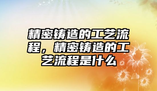 精密鑄造的工藝流程，精密鑄造的工藝流程是什么