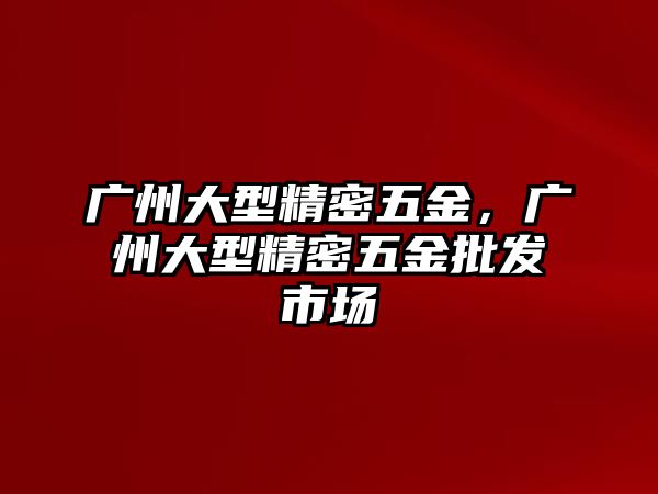 廣州大型精密五金，廣州大型精密五金批發(fā)市場(chǎng)