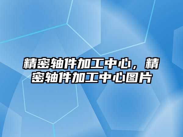 精密軸件加工中心，精密軸件加工中心圖片