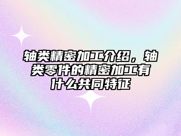 軸類精密加工介紹，軸類零件的精密加工有什么共同特征