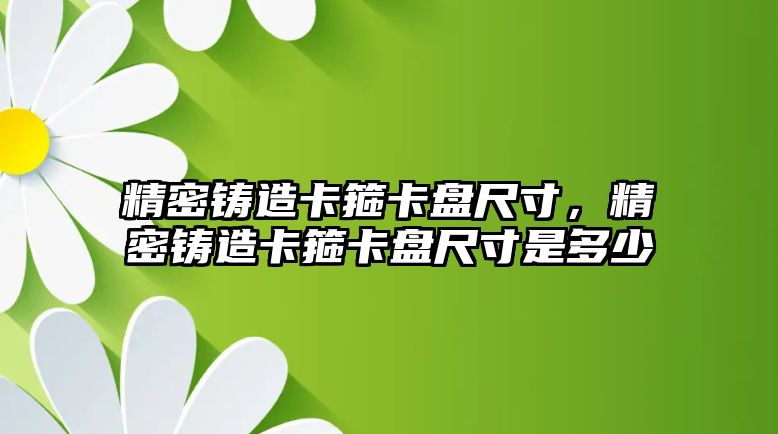 精密鑄造卡箍卡盤尺寸，精密鑄造卡箍卡盤尺寸是多少