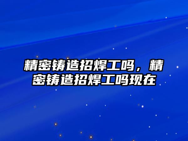 精密鑄造招焊工嗎，精密鑄造招焊工嗎現(xiàn)在