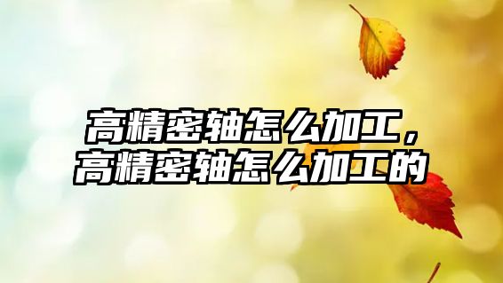 高精密軸怎么加工，高精密軸怎么加工的