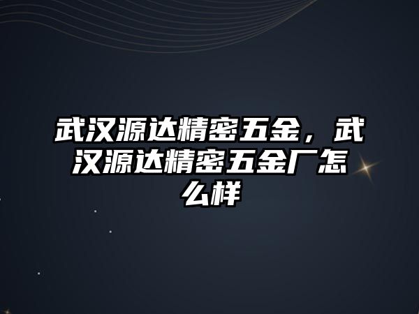 武漢源達(dá)精密五金，武漢源達(dá)精密五金廠怎么樣