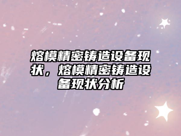 熔模精密鑄造設(shè)備現(xiàn)狀，熔模精密鑄造設(shè)備現(xiàn)狀分析