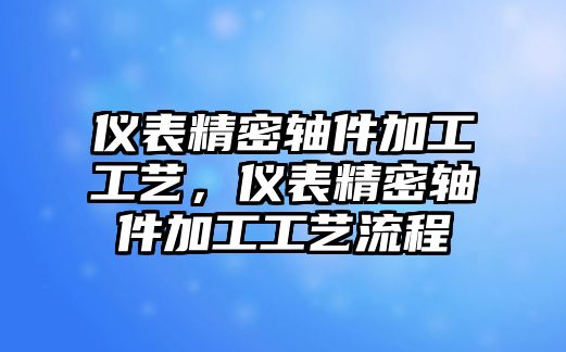 儀表精密軸件加工工藝，儀表精密軸件加工工藝流程