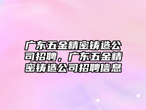 廣東五金精密鑄造公司招聘，廣東五金精密鑄造公司招聘信息