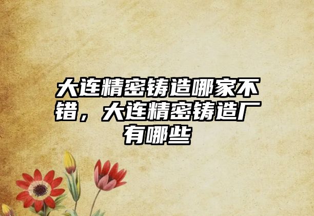 大連精密鑄造哪家不錯(cuò)，大連精密鑄造廠有哪些