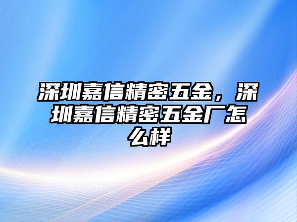 深圳嘉信精密五金，深圳嘉信精密五金廠怎么樣