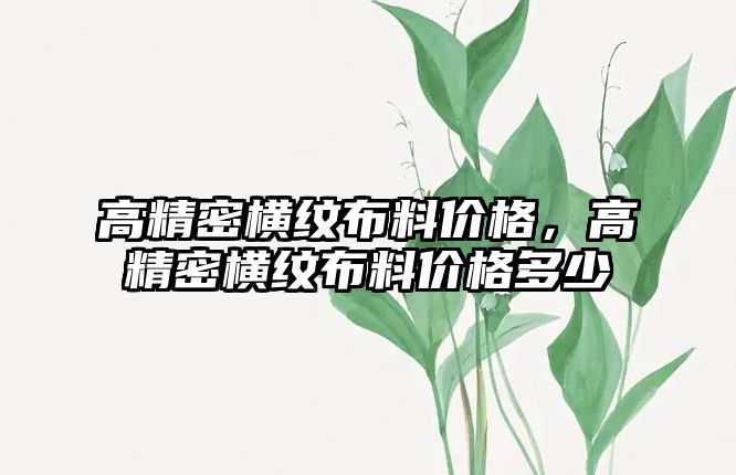 高精密橫紋布料價(jià)格，高精密橫紋布料價(jià)格多少