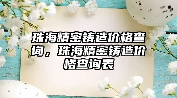 珠海精密鑄造價格查詢，珠海精密鑄造價格查詢表