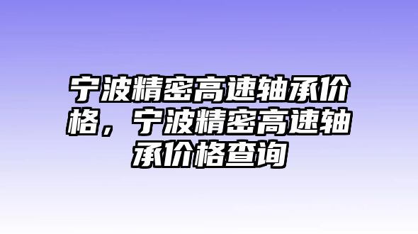 寧波精密高速軸承價(jià)格，寧波精密高速軸承價(jià)格查詢