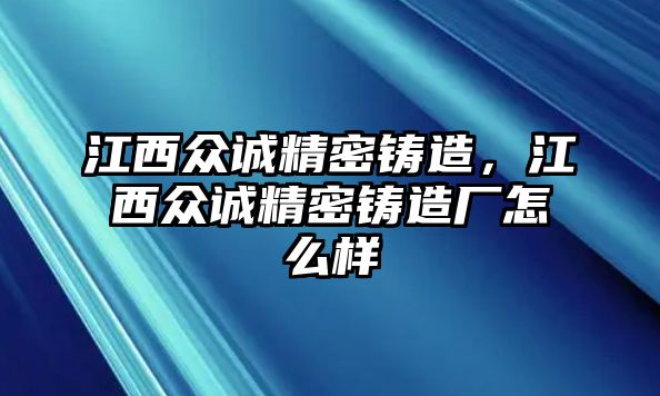 江西眾誠精密鑄造，江西眾誠精密鑄造廠怎么樣