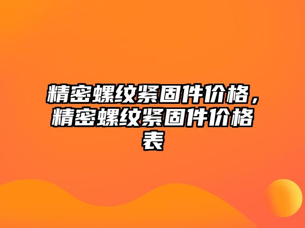 精密螺紋緊固件價(jià)格，精密螺紋緊固件價(jià)格表