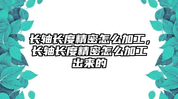 長軸長度精密怎么加工，長軸長度精密怎么加工出來的