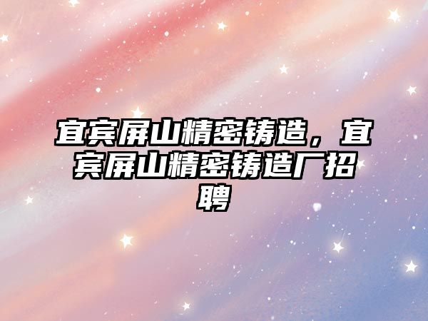 宜賓屏山精密鑄造，宜賓屏山精密鑄造廠招聘