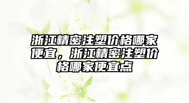 浙江精密注塑價格哪家便宜，浙江精密注塑價格哪家便宜點