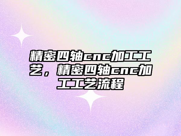 精密四軸cnc加工工藝，精密四軸cnc加工工藝流程