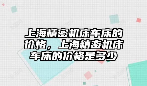 上海精密機(jī)床車床的價格，上海精密機(jī)床車床的價格是多少