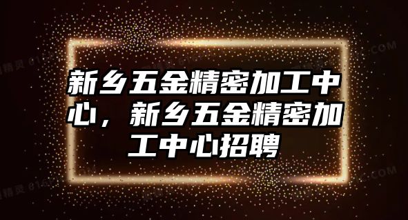 新鄉(xiāng)五金精密加工中心，新鄉(xiāng)五金精密加工中心招聘