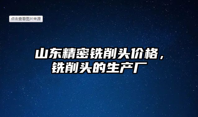 山東精密銑削頭價(jià)格，銑削頭的生產(chǎn)廠