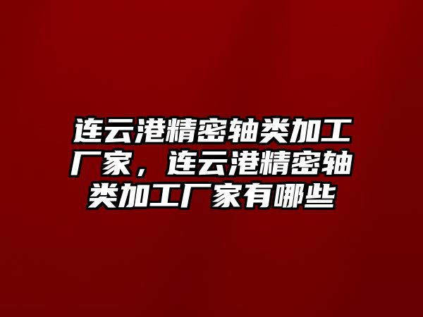 連云港精密軸類加工廠家，連云港精密軸類加工廠家有哪些