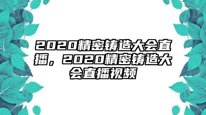 2020精密鑄造大會(huì)直播，2020精密鑄造大會(huì)直播視頻