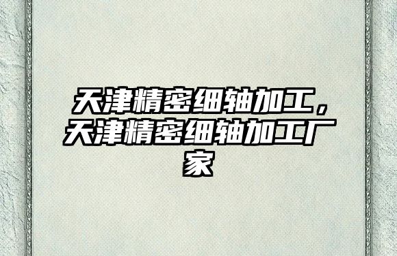 天津精密細(xì)軸加工，天津精密細(xì)軸加工廠家