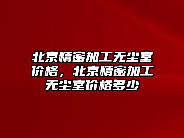 北京精密加工無塵室價(jià)格，北京精密加工無塵室價(jià)格多少