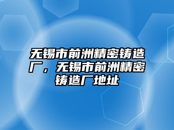 無錫市前洲精密鑄造廠，無錫市前洲精密鑄造廠地址