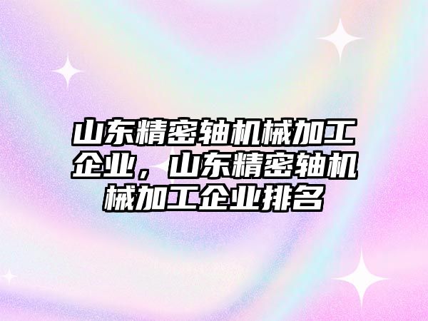 山東精密軸機(jī)械加工企業(yè)，山東精密軸機(jī)械加工企業(yè)排名