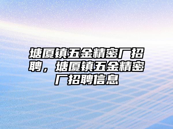 塘廈鎮(zhèn)五金精密廠招聘，塘廈鎮(zhèn)五金精密廠招聘信息