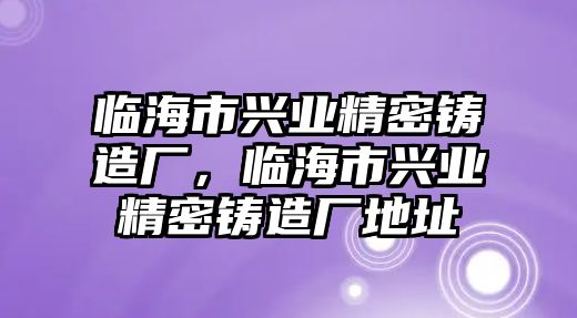 臨海市興業(yè)精密鑄造廠，臨海市興業(yè)精密鑄造廠地址