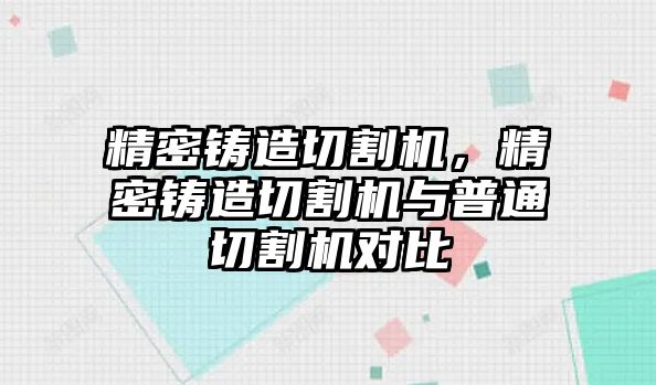 精密鑄造切割機(jī)，精密鑄造切割機(jī)與普通切割機(jī)對比