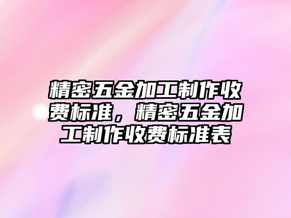 精密五金加工制作收費(fèi)標(biāo)準(zhǔn)，精密五金加工制作收費(fèi)標(biāo)準(zhǔn)表