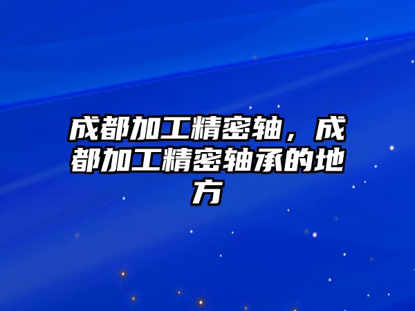 成都加工精密軸，成都加工精密軸承的地方