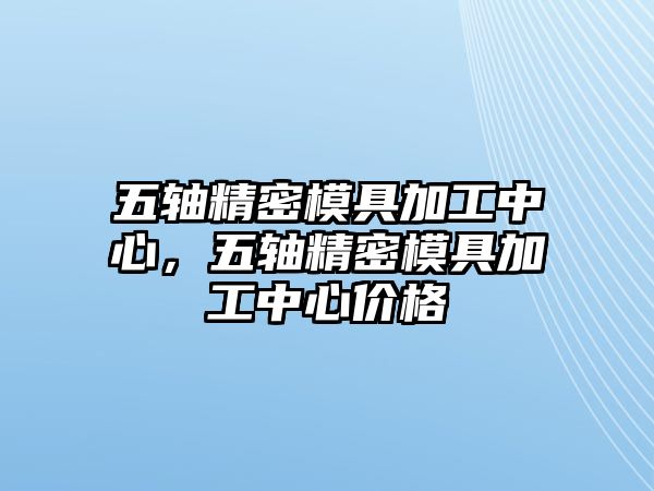 五軸精密模具加工中心，五軸精密模具加工中心價格