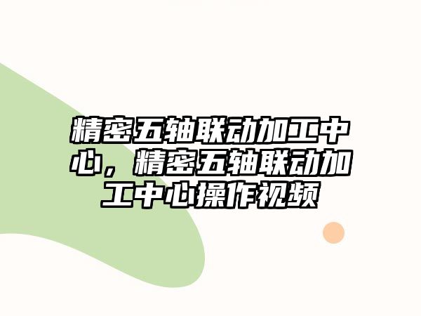 精密五軸聯(lián)動(dòng)加工中心，精密五軸聯(lián)動(dòng)加工中心操作視頻