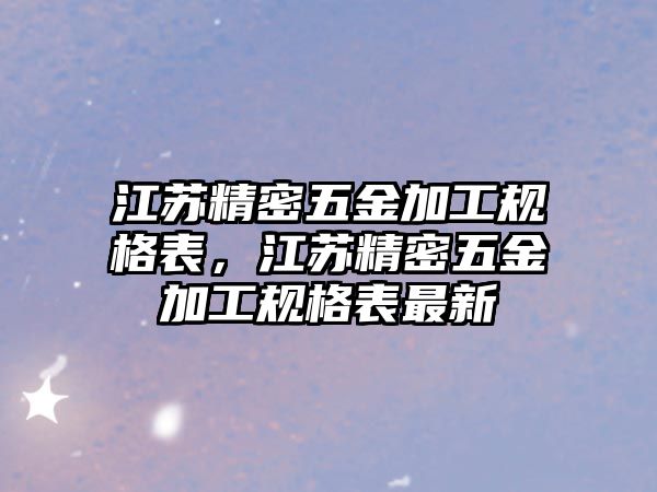 江蘇精密五金加工規(guī)格表，江蘇精密五金加工規(guī)格表最新