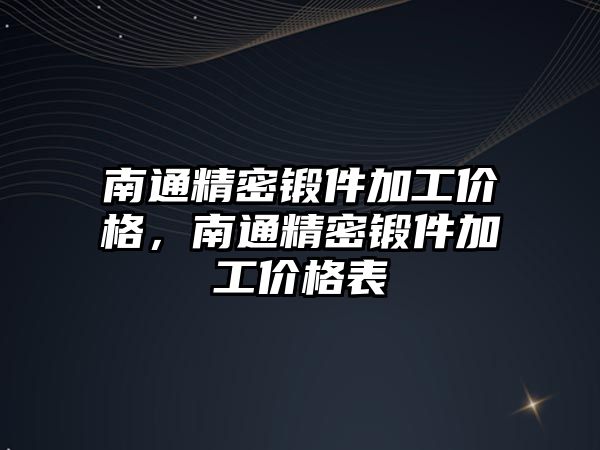 南通精密鍛件加工價(jià)格，南通精密鍛件加工價(jià)格表