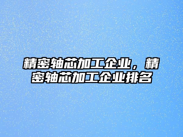 精密軸芯加工企業(yè)，精密軸芯加工企業(yè)排名