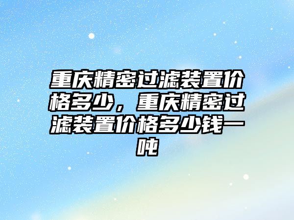 重慶精密過濾裝置價格多少，重慶精密過濾裝置價格多少錢一噸